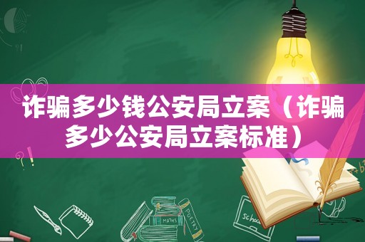 詐騙多少錢公安局立案（詐騙多少公安局立案標準）