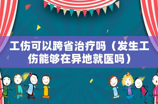 工傷可以跨省治療嗎（發生工傷能夠在異地就醫嗎）