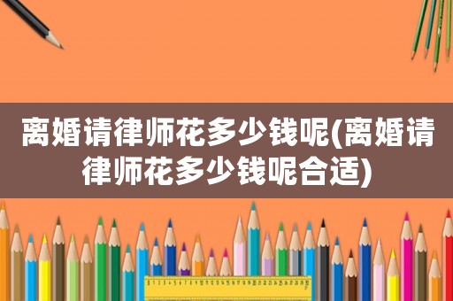 離婚請律師花多少錢呢(離婚請律師花多少錢呢合適)
