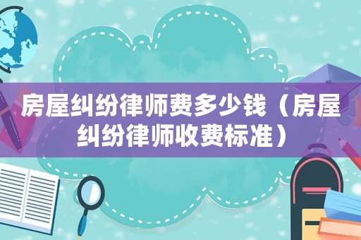 房屋糾紛律師費多少錢（房屋糾紛律師收費標準）