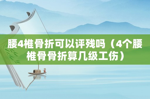 腰4椎骨折可以評殘嗎（4個腰椎骨骨折算幾級工傷）