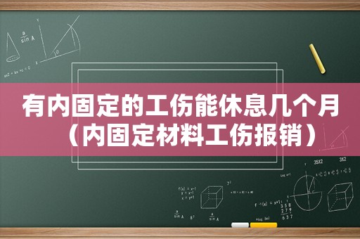有內固定的工傷能休息幾個月（內固定材料工傷報銷）