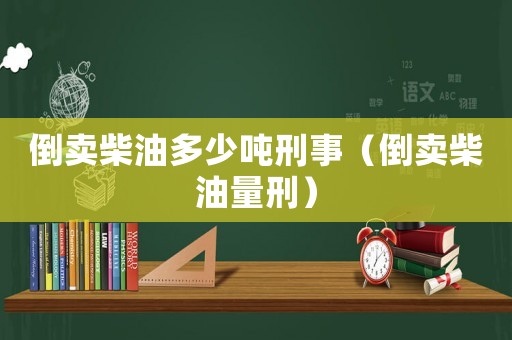 倒賣柴油多少噸刑事（倒賣柴油量刑）