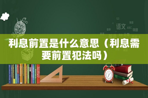 利息前置是什么意思（利息需要前置犯法嗎）