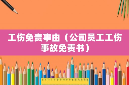 工傷免責事由（公司員工工傷事故免責書）