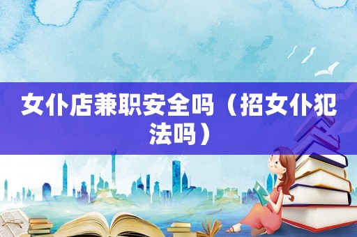 女仆店兼職安全嗎（招女仆犯法嗎）