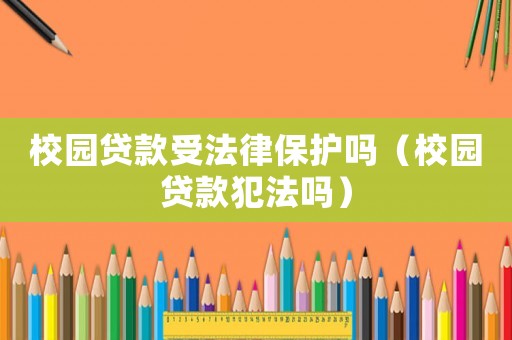 校園貸款受法律保護嗎（校園貸款犯法嗎）