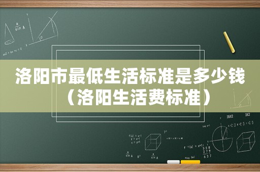 洛陽市最低生活標準是多少錢（洛陽生活費標準）