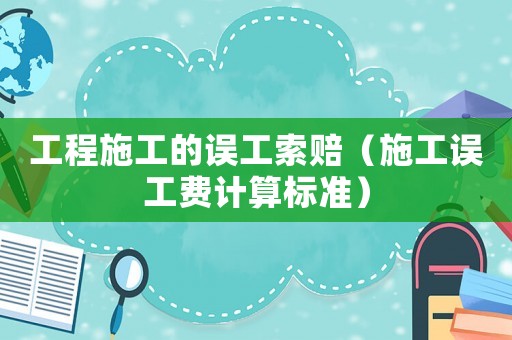 工程施工的誤工索賠（施工誤工費計算標準）