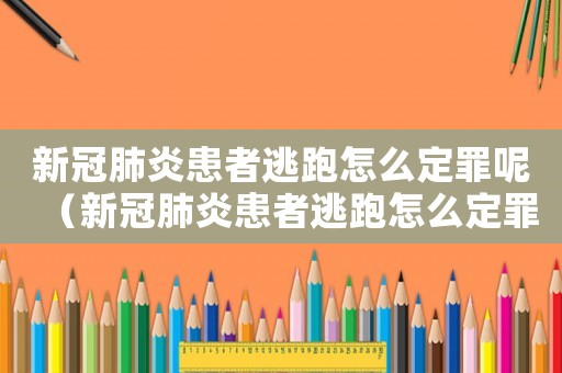 新冠肺炎患者逃跑怎么定罪呢（新冠肺炎患者逃跑怎么定罪）