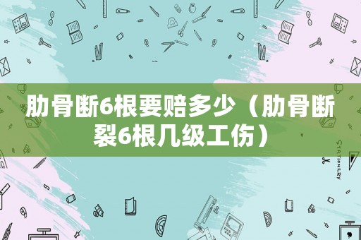 肋骨斷6根要賠多少（肋骨斷裂6根幾級(jí)工傷）