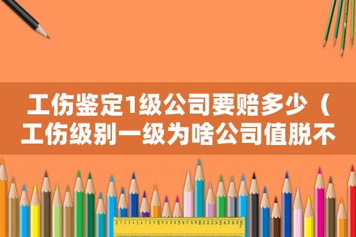 工傷鑒定1級(jí)公司要賠多少（工傷級(jí)別一級(jí)為啥公司值脫不愿簽字）