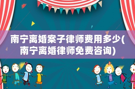 南寧離婚案子律師費用多少(南寧離婚律師免費咨詢)