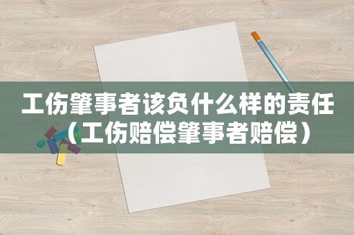 工傷肇事者該負什么樣的責任（工傷賠償肇事者賠償）