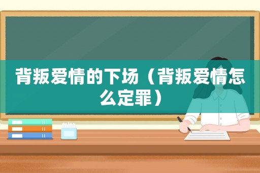 背叛愛情的下場（背叛愛情怎么定罪）