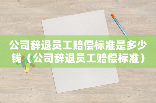 公司辭退員工賠償標準是多少錢（公司辭退員工賠償標準）