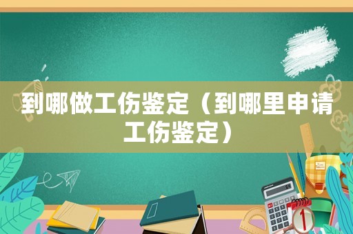 到哪做工傷鑒定（到哪里申請工傷鑒定）