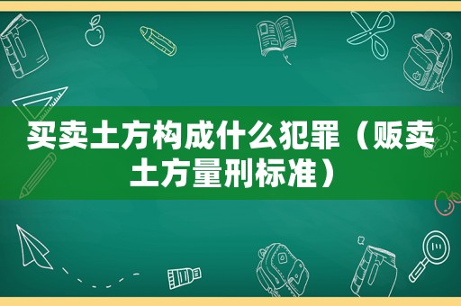 買賣土方構成什么犯罪（販賣土方量刑標準）