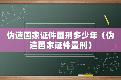 偽造國家證件量刑多少年（偽造國家證件量刑）