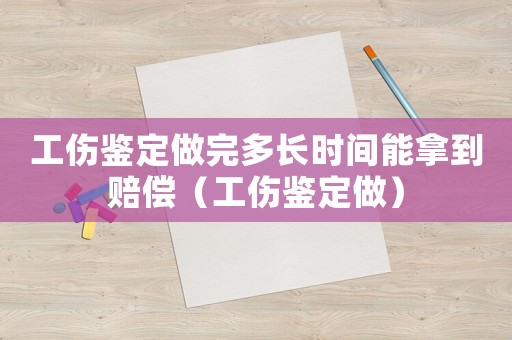 工傷鑒定做完多長時間能拿到賠償（工傷鑒定做）