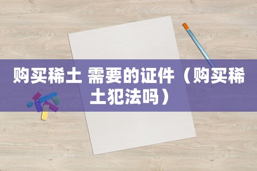 購買稀土 需要的證件（購買稀土犯法嗎）