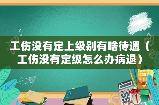 工傷沒有定上級別有啥待遇（工傷沒有定級怎么辦病退）