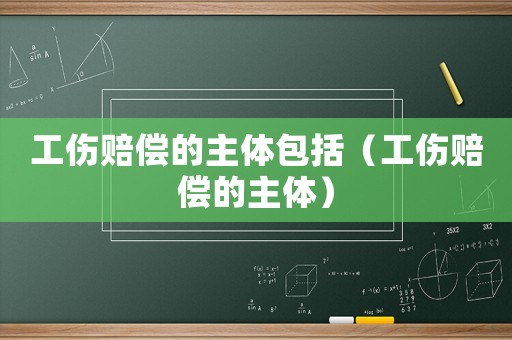 工傷賠償?shù)闹黧w包括（工傷賠償?shù)闹黧w）
