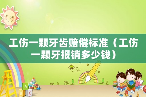 工傷一顆牙齒賠償標(biāo)準(zhǔn)（工傷一顆牙報銷多少錢）