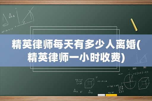 精英律師每天有多少人離婚(精英律師一小時收費)