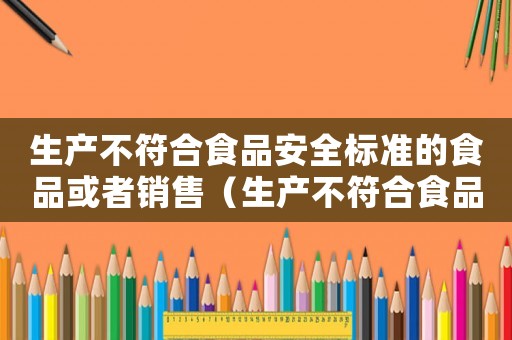 生產(chǎn)不符合食品安全標準的食品或者銷售（生產(chǎn)不符合食品安全標準的食品）