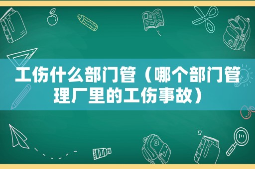 工傷什么部門管（哪個部門管理廠里的工傷事故）
