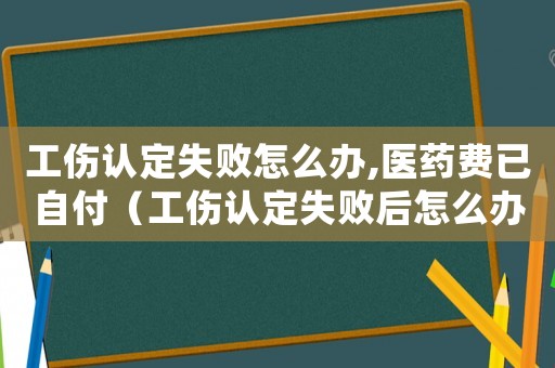 工傷認定失敗怎么辦,醫藥費已自付（工傷認定失敗后怎么辦）