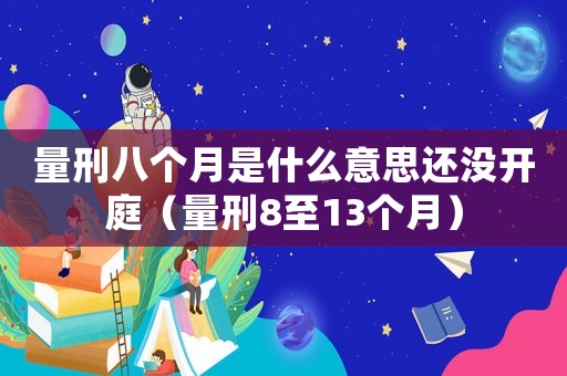 量刑八個月是什么意思還沒開庭（量刑8至13個月）