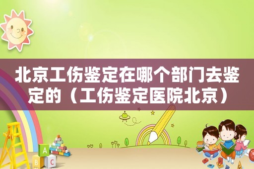 北京工傷鑒定在哪個(gè)部門(mén)去鑒定的（工傷鑒定醫(yī)院北京）