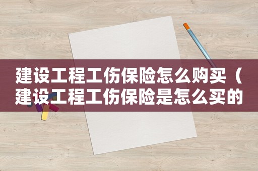 建設工程工傷保險怎么購買（建設工程工傷保險是怎么買的）