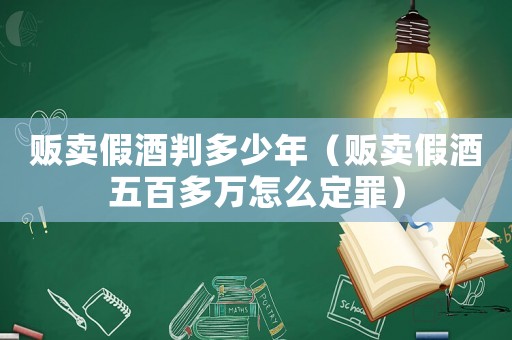 販賣假酒判多少年（販賣假酒五百多萬怎么定罪）