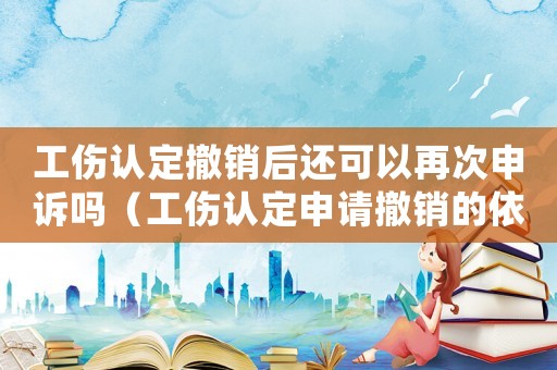工傷認定撤銷后還可以再次申訴嗎（工傷認定申請撤銷的依據）