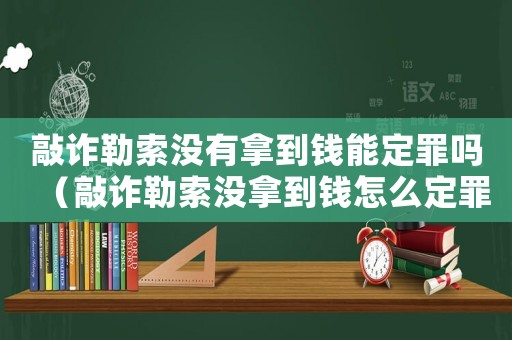 敲詐勒索沒有拿到錢能定罪嗎（敲詐勒索沒拿到錢怎么定罪）