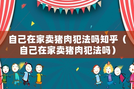 自己在家賣豬肉犯法嗎知乎（自己在家賣豬肉犯法嗎）