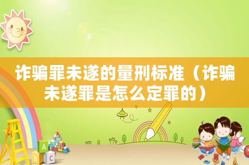 詐騙罪未遂的量刑標(biāo)準(zhǔn)（詐騙未遂罪是怎么定罪的）
