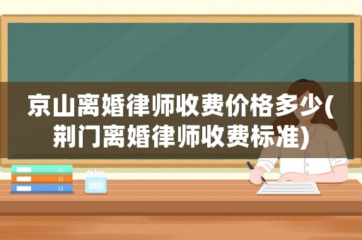 京山離婚律師收費價格多少(荊門離婚律師收費標準)