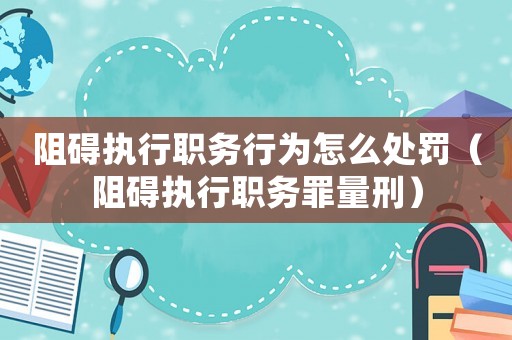 阻礙執行職務行為怎么處罰（阻礙執行職務罪量刑）