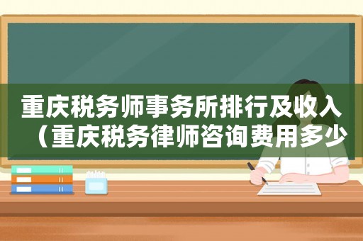 重慶稅務師事務所排行及收入（重慶稅務律師咨詢費用多少）