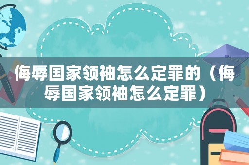 侮辱國家領(lǐng)袖怎么定罪的（侮辱國家領(lǐng)袖怎么定罪）
