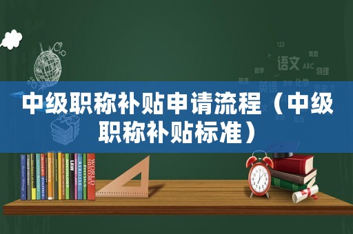 中級職稱補貼申請流程（中級職稱補貼標準）