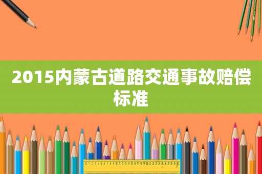 2015內蒙古道路交通事故賠償標準