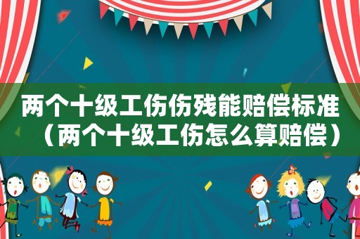 兩個十級工傷傷殘能賠償標準（兩個十級工傷怎么算賠償）