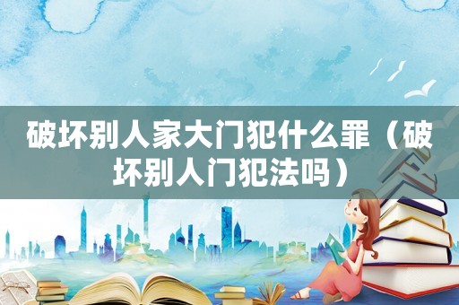 破壞別人家大門犯什么罪（破壞別人門犯法嗎）