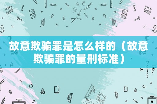 故意欺騙罪是怎么樣的（故意欺騙罪的量刑標準）