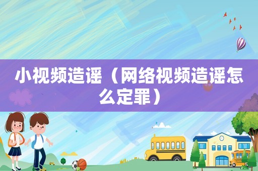 小視頻造謠（網(wǎng)絡(luò)視頻造謠怎么定罪）